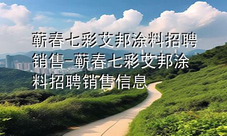 蘄春七彩艾邦涂料招聘銷售-蘄春七彩艾邦涂料招聘銷售信息