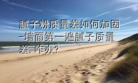 膩子粉質量差如何加固-墻面第一遍膩子質量差,咋辦?