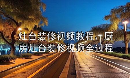 灶臺裝修視頻教程，廚房灶臺裝修視頻全過程