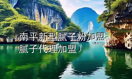 南平新型膩子粉加盟（膩子代理加盟）