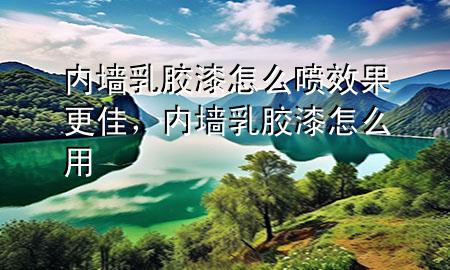 內(nèi)墻乳膠漆怎么噴效果更佳，內(nèi)墻乳膠漆怎么用