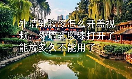 外墻乳膠漆怎么開蓋視頻，外墻乳膠漆打開了能放多久不能用了