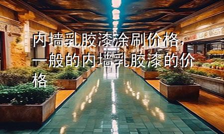 內(nèi)墻乳膠漆涂刷價(jià)格，一般的內(nèi)墻乳膠漆的價(jià)格