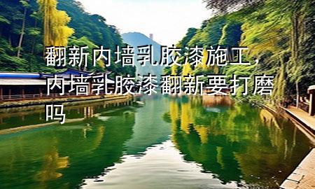 翻新內(nèi)墻乳膠漆施工，內(nèi)墻乳膠漆翻新要打磨嗎