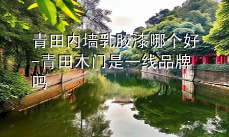 青田內(nèi)墻乳膠漆哪個好-青田木門是一線品牌嗎