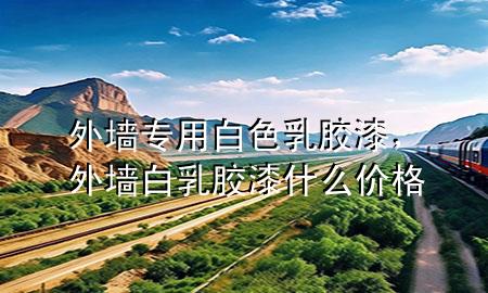 外墻專用白色乳膠漆，外墻白乳膠漆什么價(jià)格