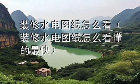 裝修水電圖紙怎么看（裝修水電圖紙怎么看懂的最快）