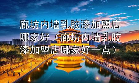 廊坊內(nèi)墻乳膠漆加盟店哪家好（廊坊內(nèi)墻乳膠漆加盟店哪家好一點(diǎn)）