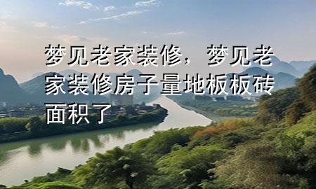 夢(mèng)見(jiàn)老家裝修，夢(mèng)見(jiàn)老家裝修房子量地板板磚面積了