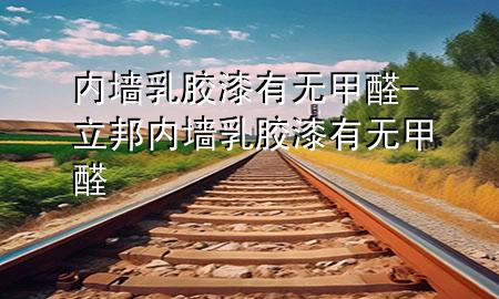 內(nèi)墻乳膠漆有無甲醛-立邦內(nèi)墻乳膠漆有無甲醛