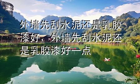 外墻先刮水泥還是乳膠漆好，外墻先刮水泥還是乳膠漆好一點(diǎn)