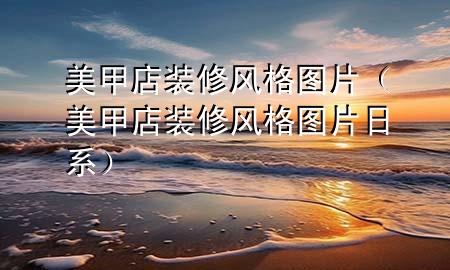 美甲店裝修風(fēng)格圖片（美甲店裝修風(fēng)格圖片 日系）