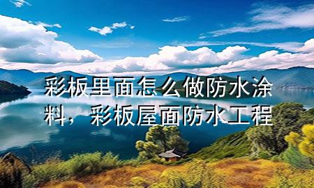 彩板里面怎么做防水涂料，彩板屋面防水工程