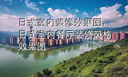日式室內裝修效果圖，日式室內餐廳裝修風格效果圖