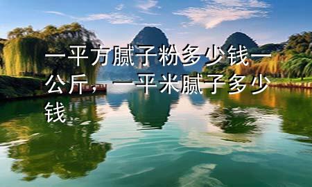 一平方膩?zhàn)臃鄱嗌馘X一公斤，一平米膩?zhàn)佣嗌馘X