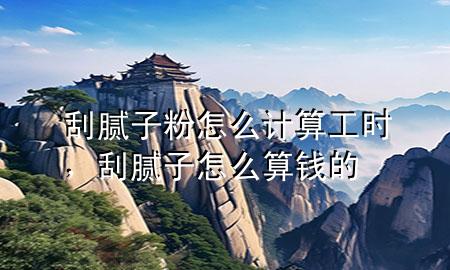 刮膩?zhàn)臃墼趺从?jì)算工時(shí)，刮膩?zhàn)釉趺此沐X的