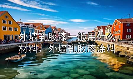 外墻乳膠漆一般用什么材料，外墻乳膠漆涂料