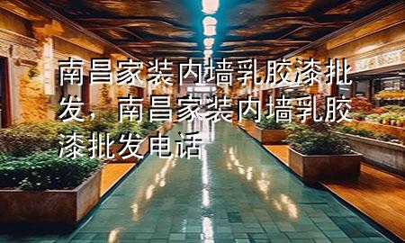 南昌家裝內(nèi)墻乳膠漆批發(fā)，南昌家裝內(nèi)墻乳膠漆批發(fā)電話