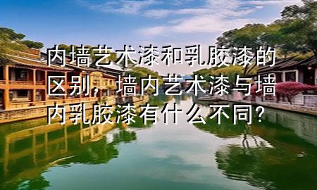 內(nèi)墻藝術(shù)漆和乳膠漆的區(qū)別，墻內(nèi)藝術(shù)漆與墻內(nèi)乳膠漆有什么不同?