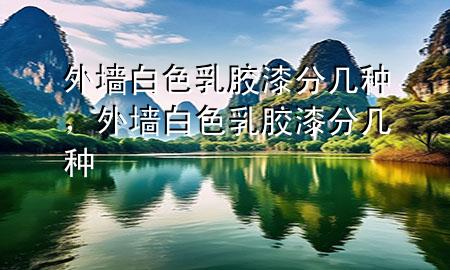 外墻白色乳膠漆分幾種，外墻白色乳膠漆分幾種