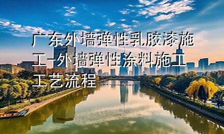 廣東外墻彈性乳膠漆施工-外墻彈性涂料施工工藝流程