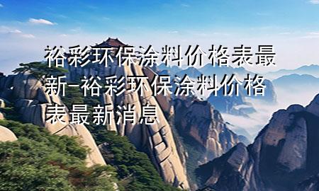 裕彩環(huán)保涂料價格表最新-裕彩環(huán)保涂料價格表最新消息