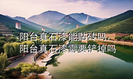 陽臺真石漆能貼磚嗎，陽臺真石漆需要鏟掉嗎