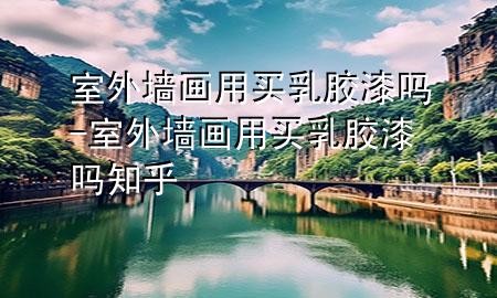 室外墻畫用買乳膠漆嗎-室外墻畫用買乳膠漆嗎知乎