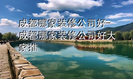 成都哪家裝修公司好-成都哪家裝修公司好大家推