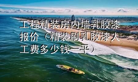 工程精裝房內(nèi)墻乳膠漆報(bào)價(jià)（精裝刷乳膠漆人工費(fèi)多少錢一平）