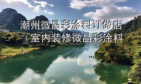 潮州微晶彩涂料訂做店（室內(nèi)裝修微晶彩涂料）