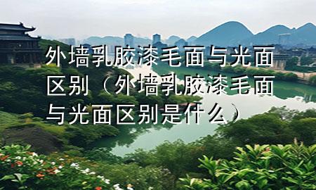外墻乳膠漆毛面與光面區(qū)別（外墻乳膠漆毛面與光面區(qū)別是什么）