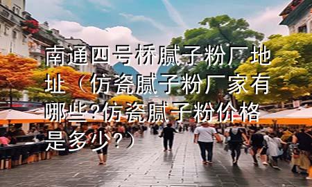 南通四號橋膩子粉廠地址（仿瓷膩子粉廠家有哪些?仿瓷膩子粉價格是多少?）