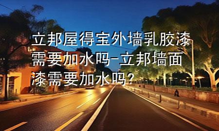 立邦屋得寶外墻乳膠漆需要加水嗎-立邦墻面漆需要加水嗎?