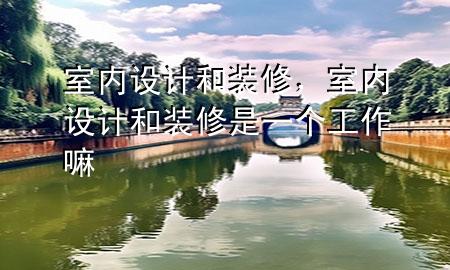 室內(nèi)設(shè)計和裝修，室內(nèi)設(shè)計和裝修是一個工作嘛