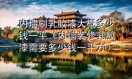 內(nèi)墻刷乳膠漆大概多少錢一平（內(nèi)墻裝修乳膠漆需要多少錢一平方）