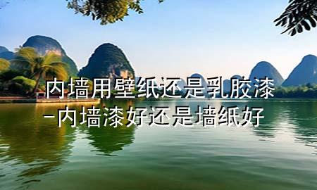 內(nèi)墻用壁紙還是乳膠漆-內(nèi)墻漆好還是墻紙好