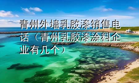 青州外墻乳膠漆銷售電話（青州乳膠漆涂料企業(yè)有幾個(gè)）