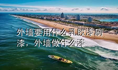 外墻要用什么乳膠漆刷漆，外墻做什么漆