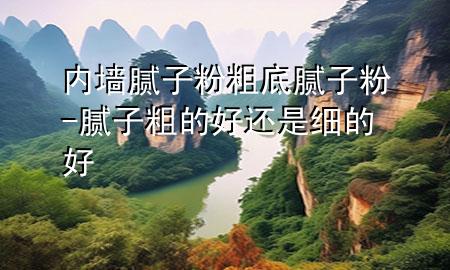 內(nèi)墻膩?zhàn)臃鄞值啄佔(zhàn)臃?膩?zhàn)哟值暮眠€是細(xì)的好