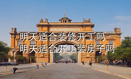 明天適合裝修開(kāi)工嗎-明天適合開(kāi)工裝房子嗎