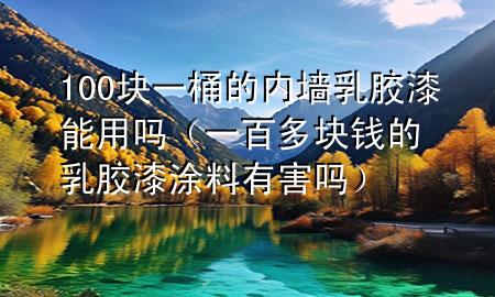 100塊一桶的內(nèi)墻乳膠漆能用嗎（一百多塊錢(qián)的乳膠漆涂料有害嗎）
