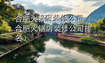 合肥火鍋店裝修公司（合肥火鍋店裝修公司排名）
