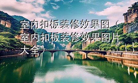 室內(nèi)扣板裝修效果圖（室內(nèi)扣板裝修效果圖片大全）