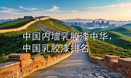中國內墻乳膠漆中華，中國乳膠漆排名