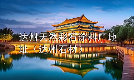 達(dá)州天然彩石涂料廠地址（達(dá)州石材）