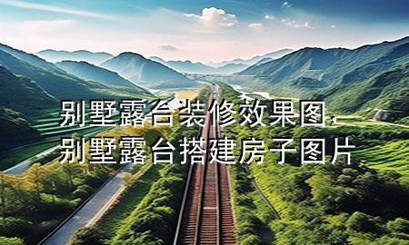 別墅露臺裝修效果圖，別墅露臺搭建房子圖片