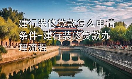 建行裝修貸款怎么申請(qǐng)條件-建行裝修貸款辦理流程