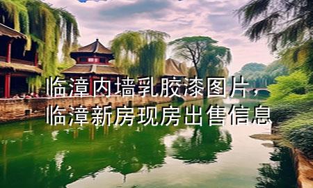 臨漳內(nèi)墻乳膠漆圖片，臨漳新房現(xiàn)房出售信息