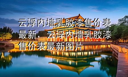 云浮內(nèi)墻乳膠漆售價表最新，云浮內(nèi)墻乳膠漆售價表最新圖片